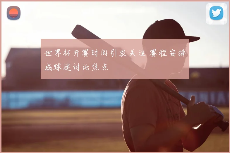 世界杯开赛时间引发关注 赛程安排成球迷讨论焦点