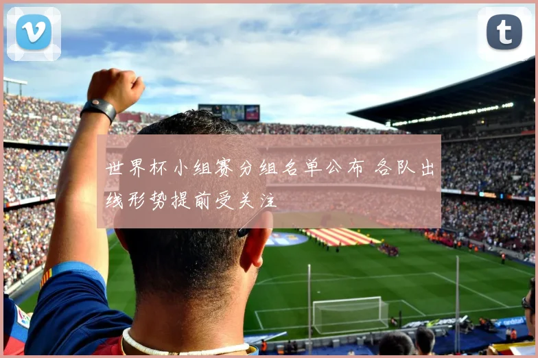 世界杯小组赛分组名单公布 各队出线形势提前受关注