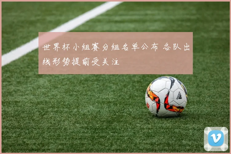 世界杯小组赛分组名单公布 各队出线形势提前受关注