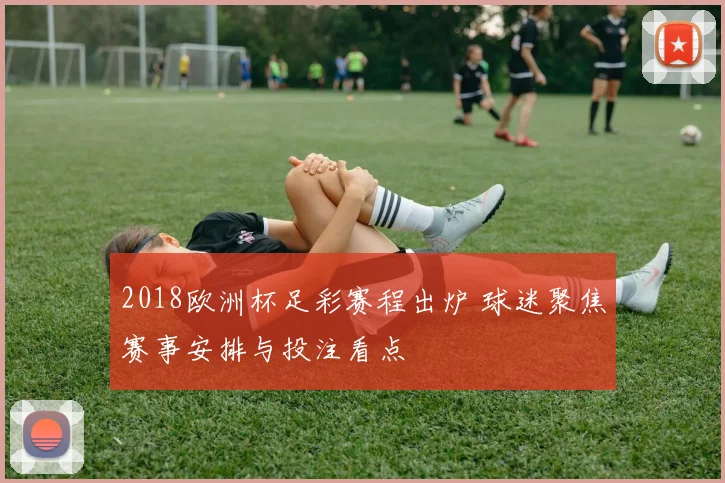2018欧洲杯足彩赛程出炉 球迷聚焦赛事安排与投注看点