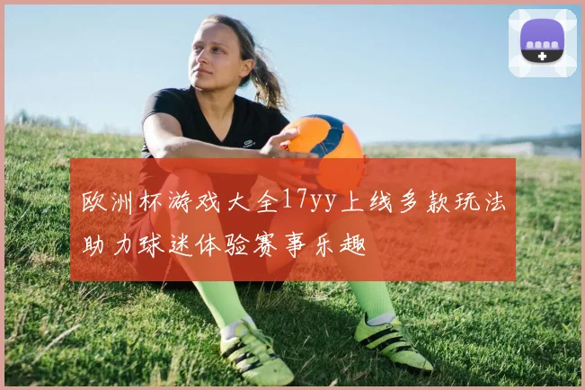 欧洲杯游戏大全17yy上线多款玩法助力球迷体验赛事乐趣