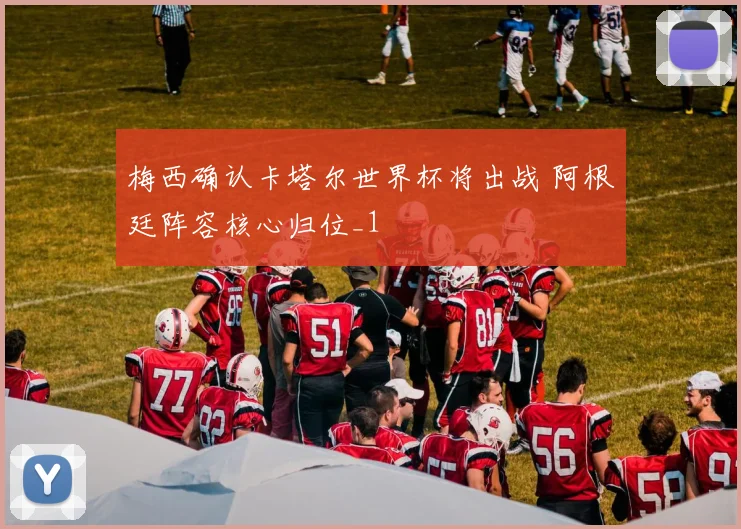 梅西确认卡塔尔世界杯将出战 阿根廷阵容核心归位_1