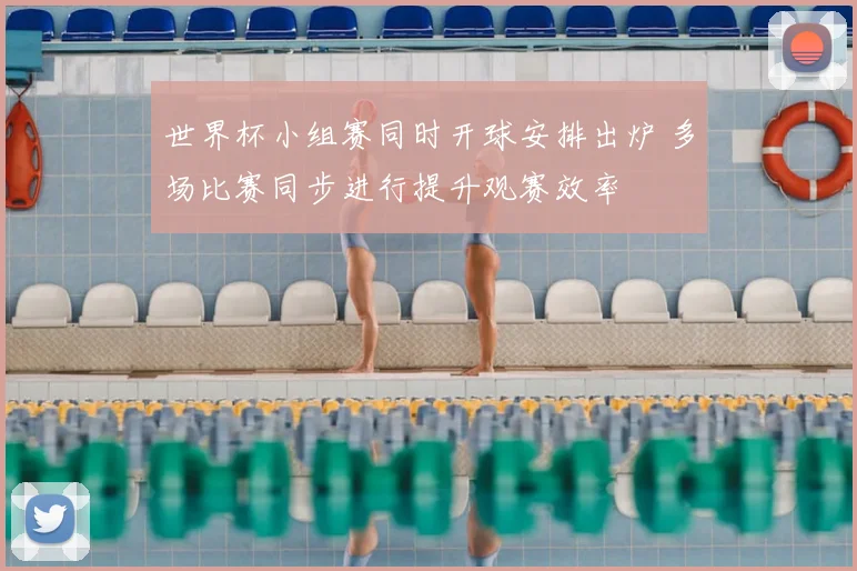世界杯小组赛同时开球安排出炉 多场比赛同步进行提升观赛效率
