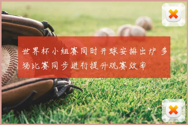世界杯小组赛同时开球安排出炉 多场比赛同步进行提升观赛效率