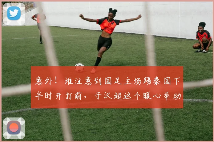 意外！谁注意到国足主场踢泰国下半时开打前，于汉超这个暖心举动