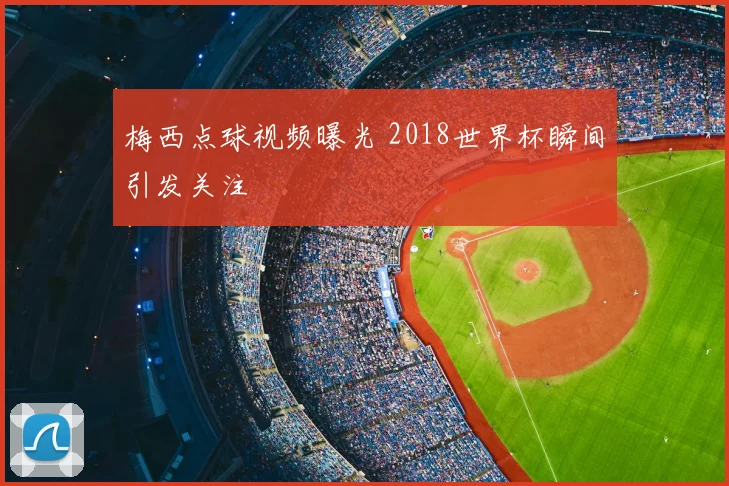 梅西点球视频曝光 2018世界杯瞬间引发关注