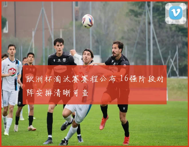 欧洲杯淘汰赛赛程公布 16强阶段对阵安排清晰可查