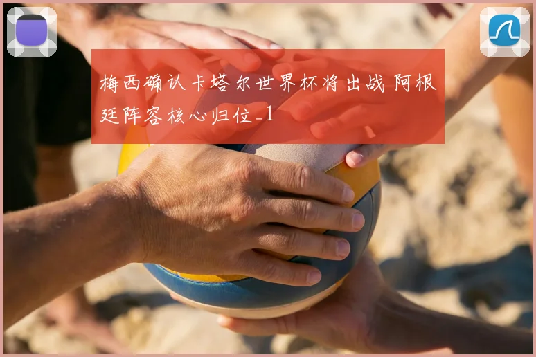 梅西确认卡塔尔世界杯将出战 阿根廷阵容核心归位_1
