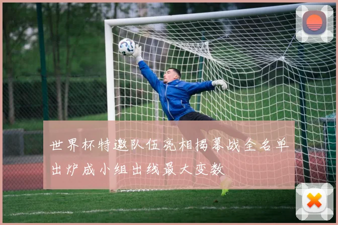 世界杯特邀队伍亮相揭幕战全名单出炉成小组出线最大变数