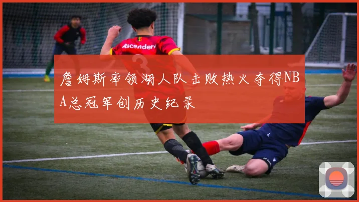 詹姆斯率领湖人队击败热火夺得NBA总冠军创历史纪录