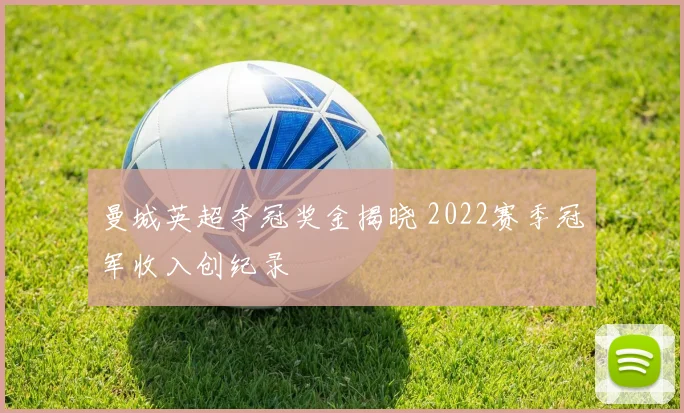 曼城英超夺冠奖金揭晓 2022赛季冠军收入创纪录