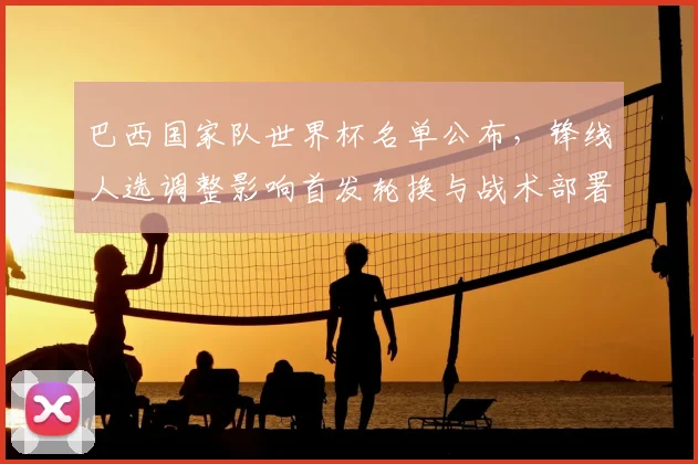 巴西国家队世界杯名单公布，锋线人选调整影响首发轮换与战术部署