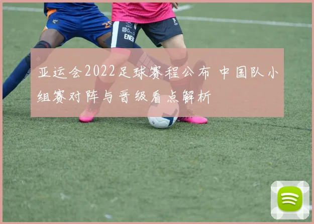 亚运会2022足球赛程公布 中国队小组赛对阵与晋级看点解析