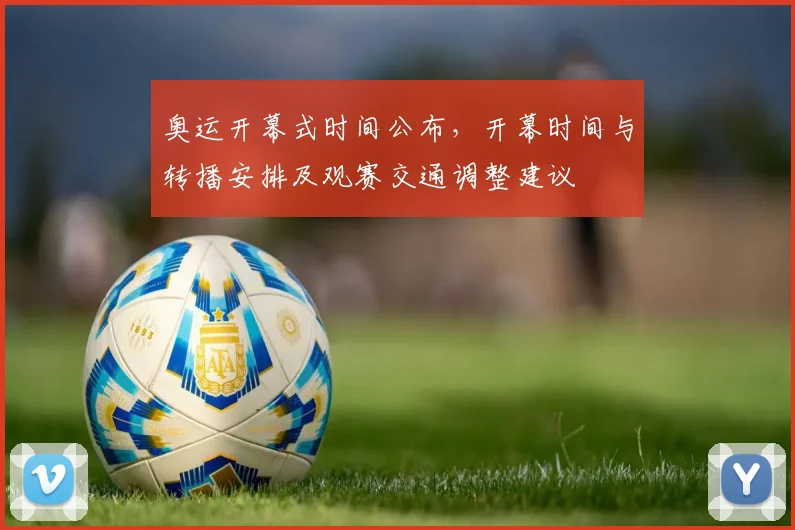 奥运开幕式时间公布,开幕时间与转播安排及观赛交通调整建议