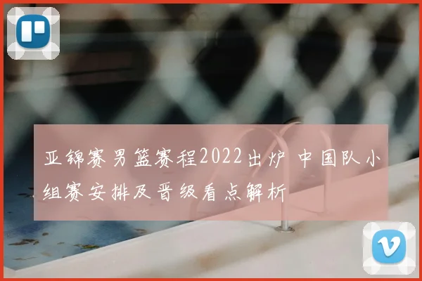 亚锦赛男篮赛程2022出炉 中国队小组赛安排及晋级看点解析
