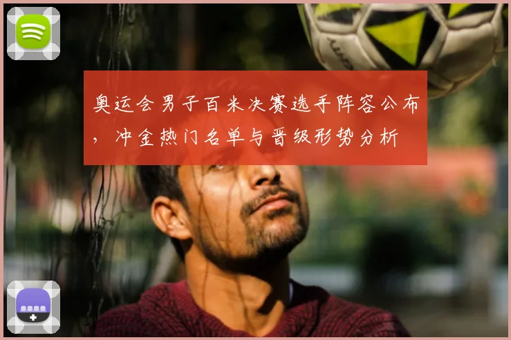 奥运会男子百米决赛选手阵容公布，冲金热门名单与晋级形势分析