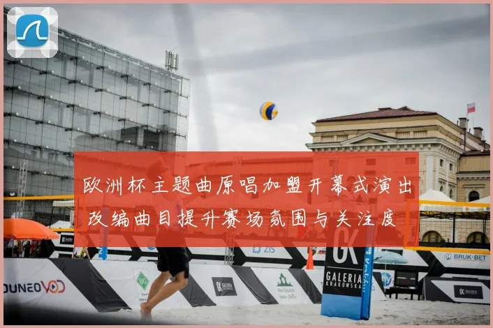 欧洲杯主题曲原唱加盟开幕式演出 改编曲目提升赛场氛围与关注度