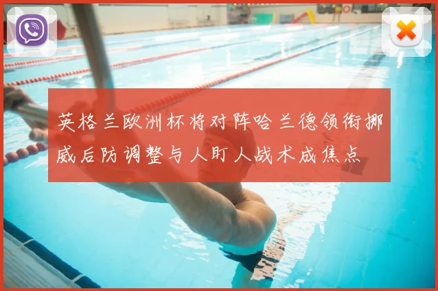 英格兰欧洲杯将对阵哈兰德领衔挪威后防调整与人盯人战术成焦点