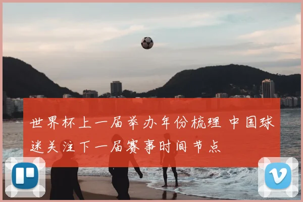 世界杯上一届举办年份梳理 中国球迷关注下一届赛事时间节点