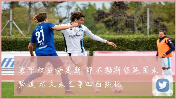 意甲积分榜更新 那不勒斯领跑国米紧追 尤文米兰争四白热化