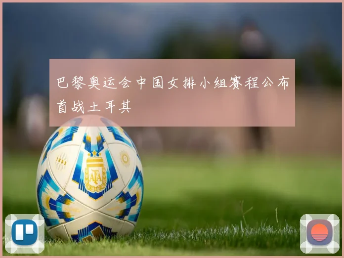 巴黎奥运会中国女排小组赛程公布首战土耳其