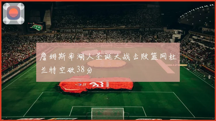 詹姆斯率湖人圣诞大战击败篮网杜兰特空砍38分