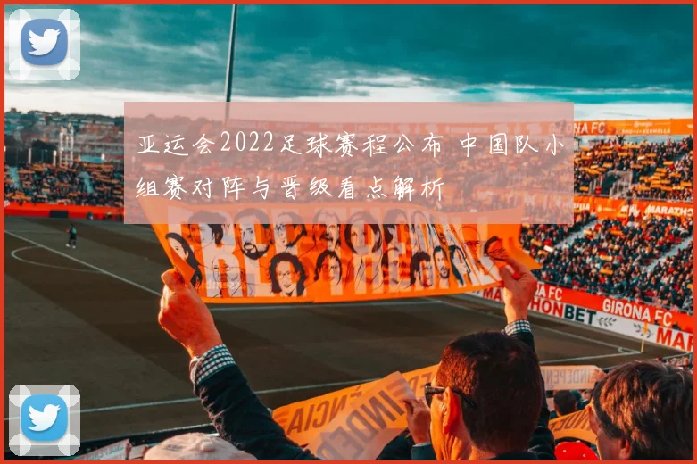 亚运会2022足球赛程公布 中国队小组赛对阵与晋级看点解析