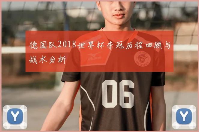 德国队2018世界杯夺冠历程回顾与战术分析