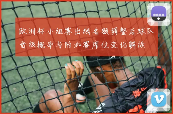 欧洲杯小组赛出线名额调整后球队晋级概率与附加赛席位变化解读