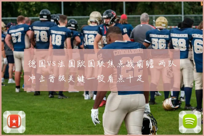 德国vs法国欧国联焦点战前瞻 两队冲击晋级关键一役看点十足