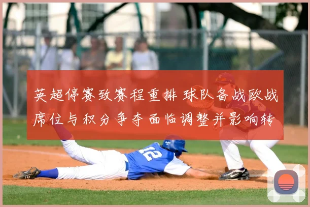 英超停赛致赛程重排 球队备战欧战席位与积分争夺面临调整并影响转会窗