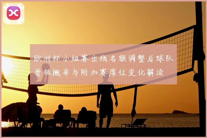 欧洲杯小组赛出线名额调整后球队晋级概率与附加赛席位变化解读