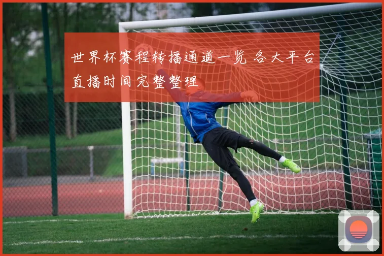 世界杯赛程转播通道一览 各大平台直播时间完整整理