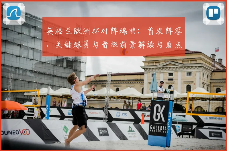 英格兰欧洲杯对阵瑞典：首发阵容、关键球员与晋级前景解读与看点