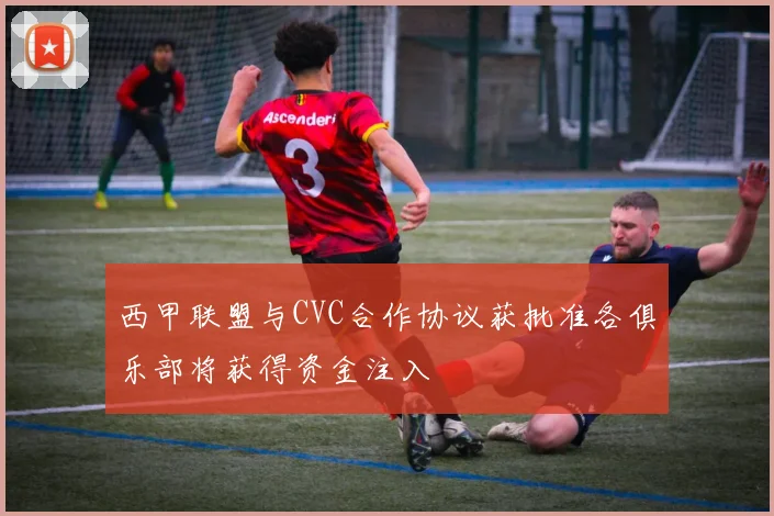 西甲联盟与CVC合作协议获批准各俱乐部将获得资金注入