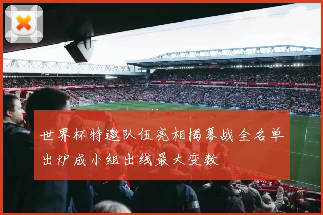 世界杯特邀队伍亮相揭幕战全名单出炉成小组出线最大变数