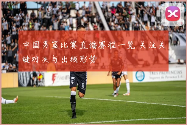 中国男篮比赛直播赛程一览 关注关键对决与出线形势