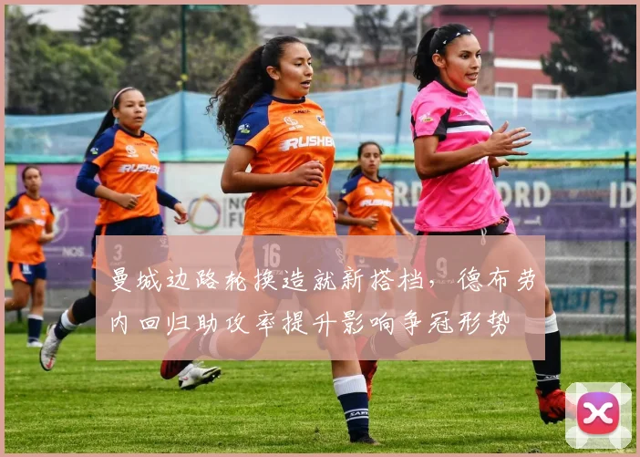 曼城边路轮换造就新搭档，德布劳内回归助攻率提升影响争冠形势