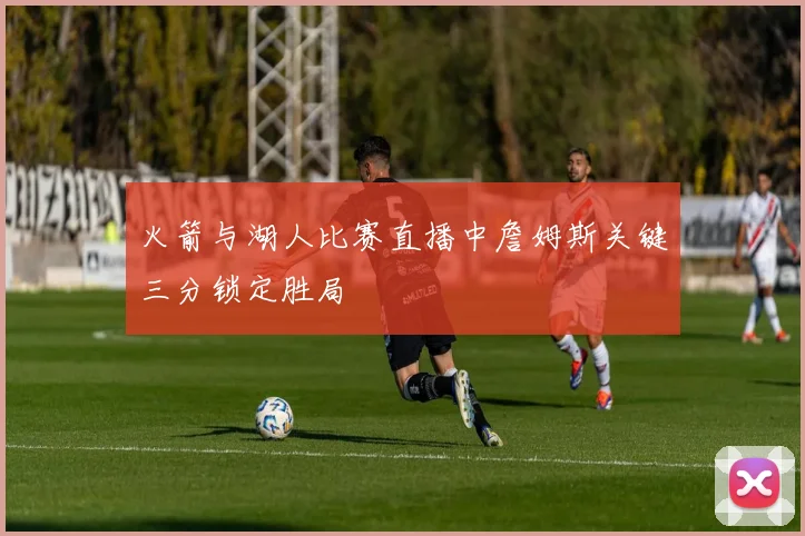 火箭与湖人比赛直播中詹姆斯关键三分锁定胜局