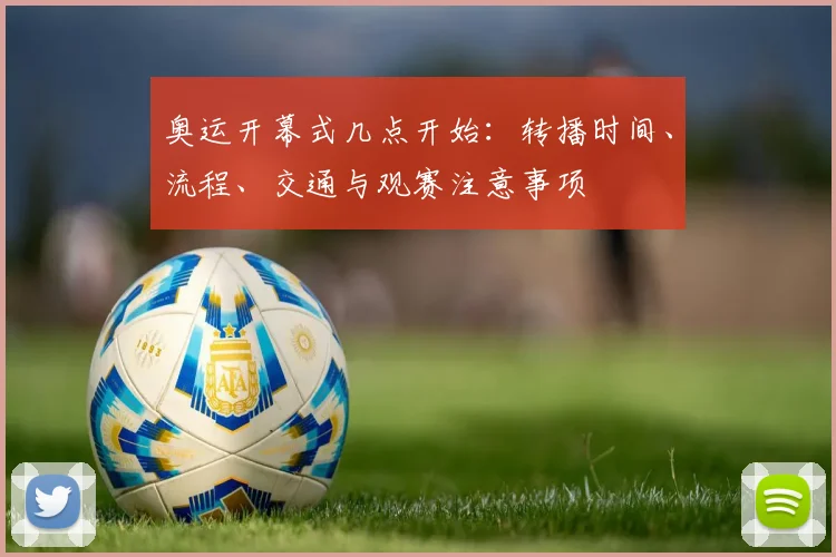 奥运开幕式几点开始：转播时间、流程、交通与观赛注意事项