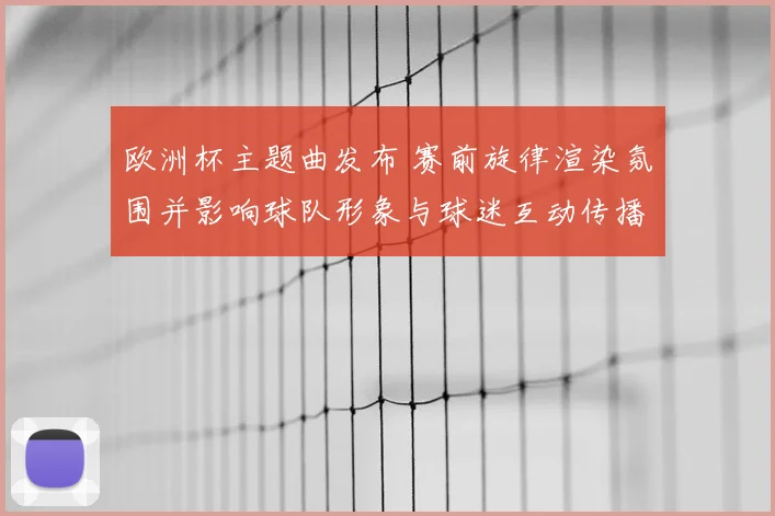 欧洲杯主题曲发布 赛前旋律渲染氛围并影响球队形象与球迷互动传播