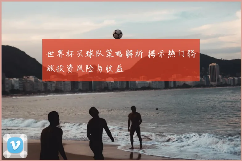 世界杯买球队策略解析 揭示热门弱旅投资风险与收益