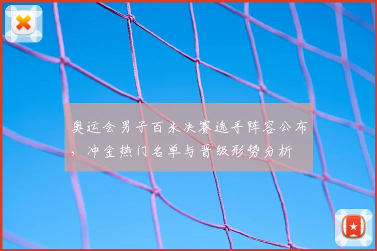 奥运会男子百米决赛选手阵容公布，冲金热门名单与晋级形势分析