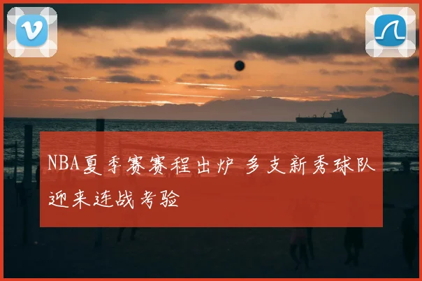 NBA夏季赛赛程出炉 多支新秀球队迎来连战考验