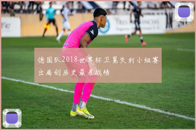 德国队2018世界杯卫冕失利小组赛出局创历史最差战绩