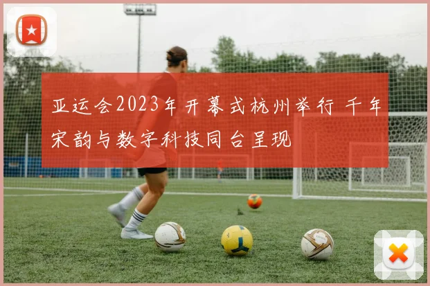 亚运会2023年开幕式杭州举行 千年宋韵与数字科技同台呈现