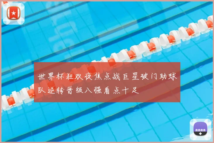 世界杯狂欢夜焦点战巨星破门助球队逆转晋级八强看点十足