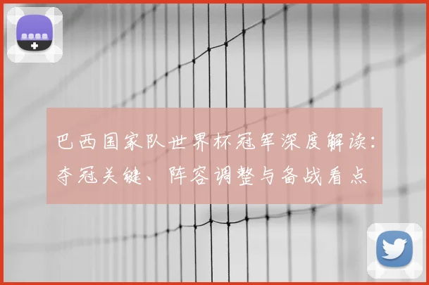 巴西国家队世界杯冠军深度解读：夺冠关键、阵容调整与备战看点