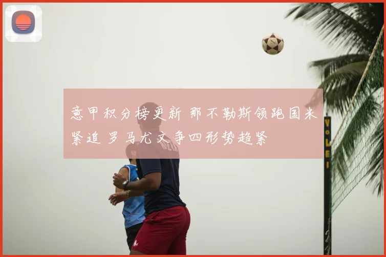 意甲积分榜更新 那不勒斯领跑国米紧追 罗马尤文争四形势趋紧