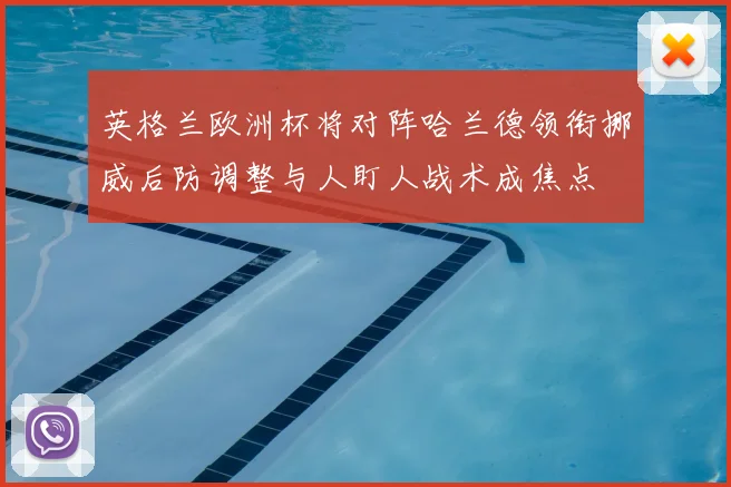 英格兰欧洲杯将对阵哈兰德领衔挪威后防调整与人盯人战术成焦点